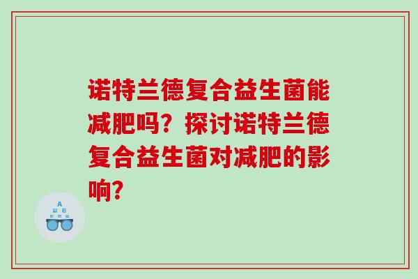 诺特兰德复合益生菌能吗？探讨诺特兰德复合益生菌对的影响？