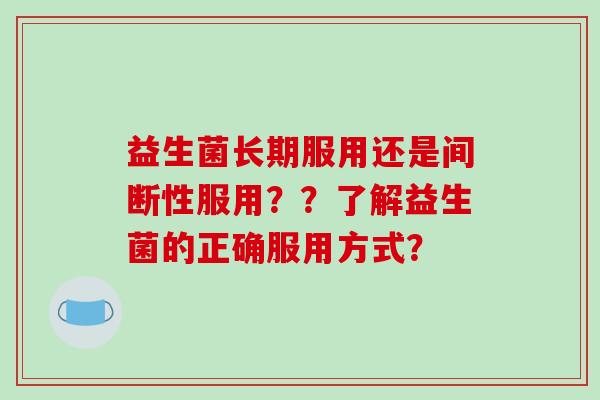 益生菌长期服用还是间断性服用？？了解益生菌的正确服用方式？