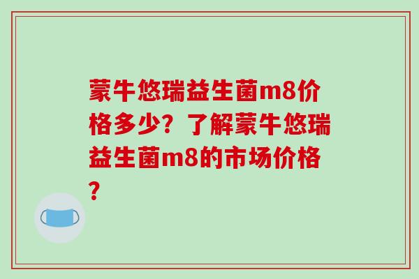 蒙牛悠瑞益生菌m8价格多少？了解蒙牛悠瑞益生菌m8的市场价格？