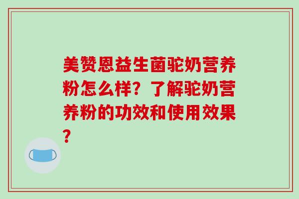 美赞恩益生菌驼奶营养粉怎么样？了解驼奶营养粉的功效和使用效果？