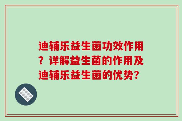 迪辅乐益生菌功效作用？详解益生菌的作用及迪辅乐益生菌的优势？