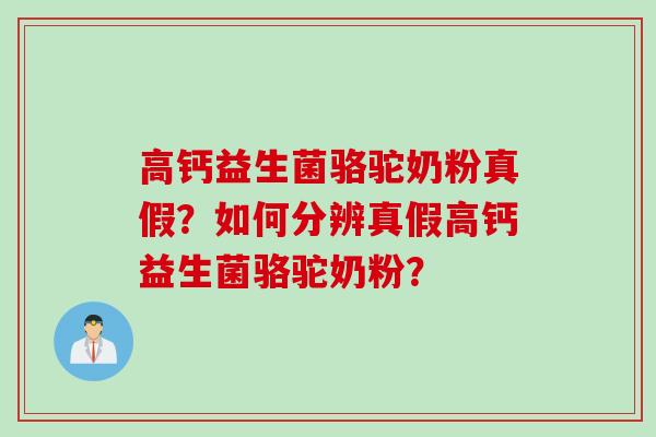 高钙益生菌骆驼奶粉真假？如何分辨真假高钙益生菌骆驼奶粉？