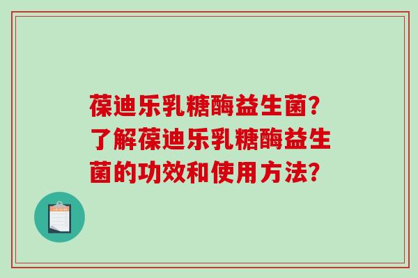 葆迪乐乳糖酶益生菌？了解葆迪乐乳糖酶益生菌的功效和使用方法？
