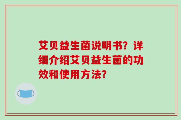 艾贝益生菌说明书？详细介绍艾贝益生菌的功效和使用方法？