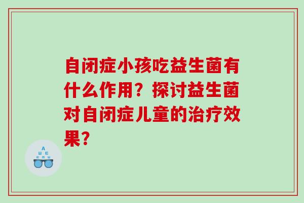 自闭症小孩吃益生菌有什么作用？探讨益生菌对自闭症儿童的效果？