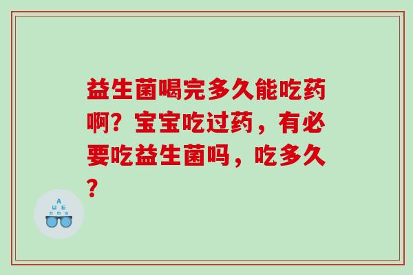 益生菌喝完多久能吃药啊？宝宝吃过药，有必要吃益生菌吗，吃多久？