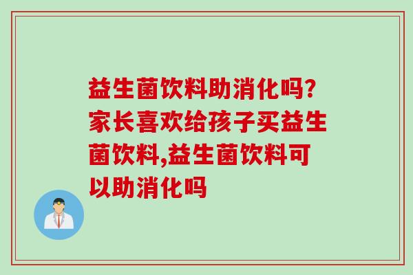 益生菌饮料助消化吗？家长喜欢给孩子买益生菌饮料,益生菌饮料可以助消化吗