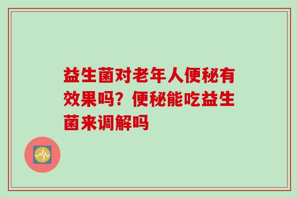 益生菌对老年人便秘有效果吗？便秘能吃益生菌来调解吗