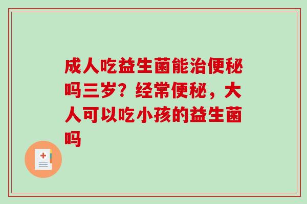 成人吃益生菌能治便秘吗三岁？经常便秘，大人可以吃小孩的益生菌吗