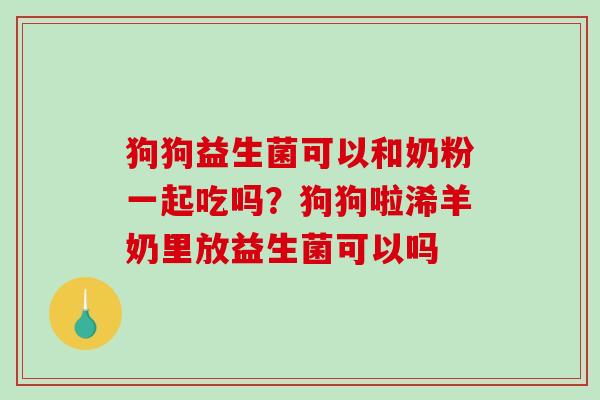 狗狗益生菌可以和奶粉一起吃吗？狗狗啦浠羊奶里放益生菌可以吗