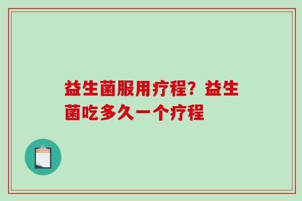 益生菌服用疗程？益生菌吃多久一个疗程