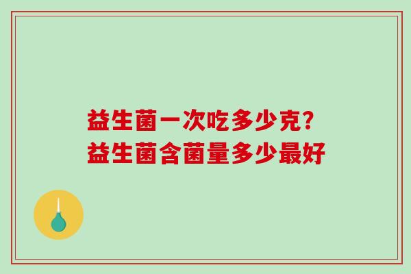 益生菌一次吃多少克？益生菌含菌量多少最好