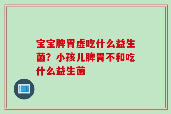 宝宝脾胃虚吃什么益生菌？小孩儿脾胃不和吃什么益生菌