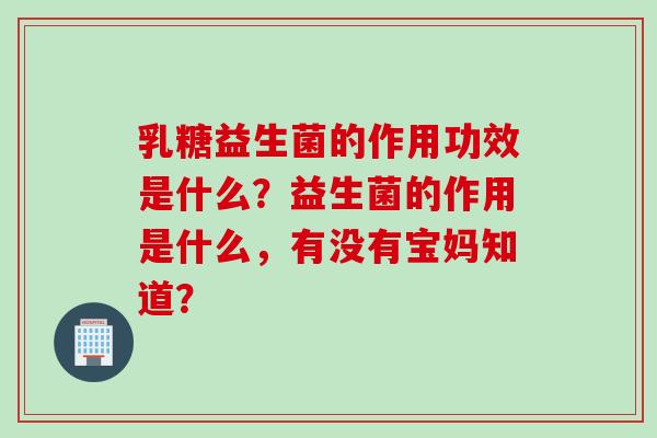 乳糖益生菌的作用功效是什么？益生菌的作用是什么，有没有宝妈知道？