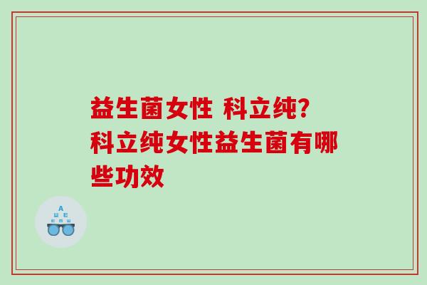 益生菌女性 科立纯？科立纯女性益生菌有哪些功效