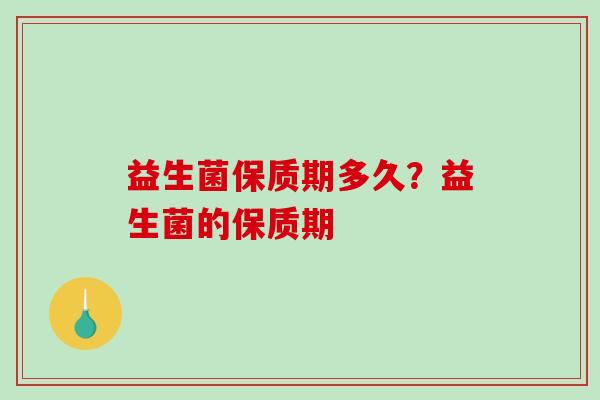 益生菌保质期多久？益生菌的保质期