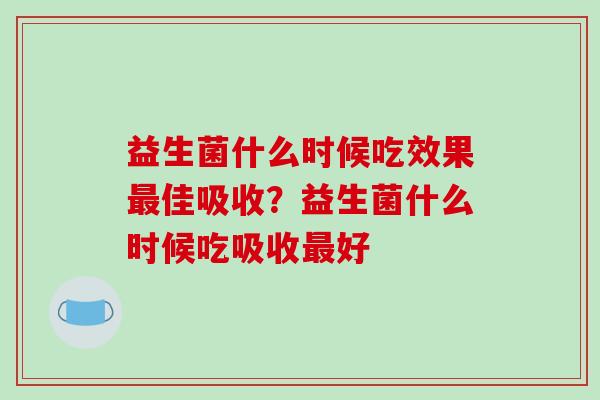 益生菌什么时候吃效果最佳吸收？益生菌什么时候吃吸收最好