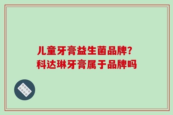 儿童牙膏益生菌品牌？科达琳牙膏属于品牌吗