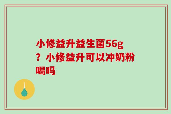 小修益升益生菌56g？小修益升可以冲奶粉喝吗