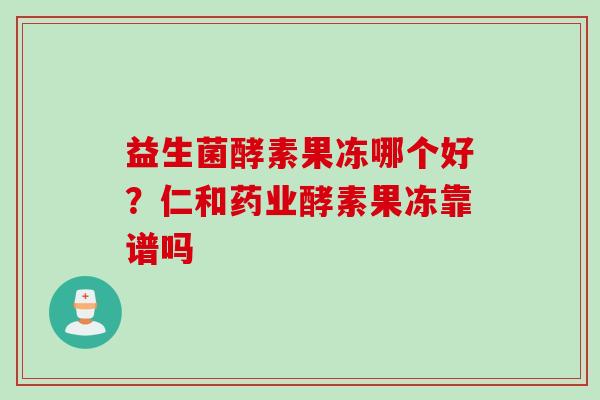 益生菌酵素果冻哪个好？仁和药业酵素果冻靠谱吗