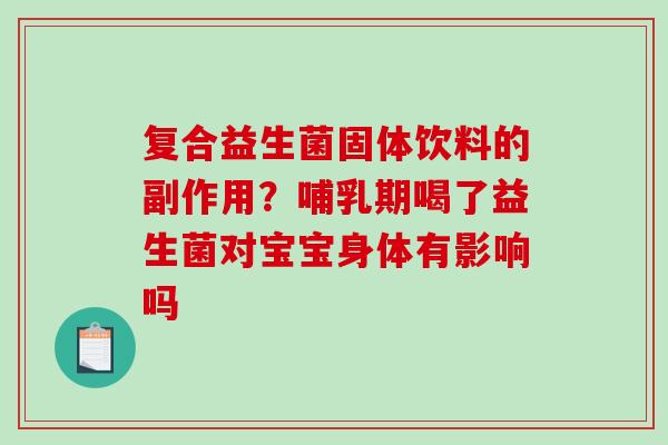 复合益生菌固体饮料的副作用？哺乳期喝了益生菌对宝宝身体有影响吗