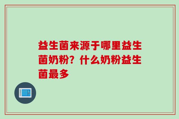 益生菌来源于哪里益生菌奶粉？什么奶粉益生菌最多