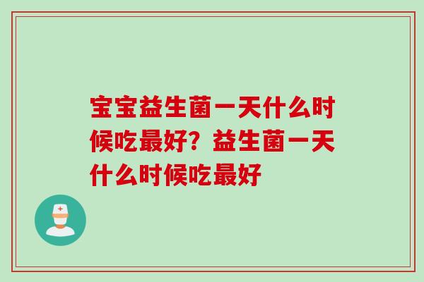 宝宝益生菌一天什么时候吃最好？益生菌一天什么时候吃最好