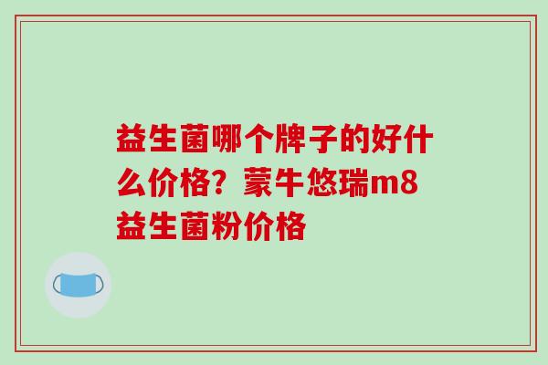 益生菌哪个牌子的好什么价格？蒙牛悠瑞m8益生菌粉价格