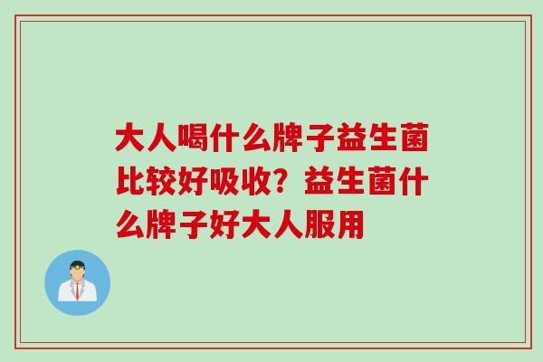 大人喝什么牌子益生菌比较好吸收？益生菌什么牌子好大人服用