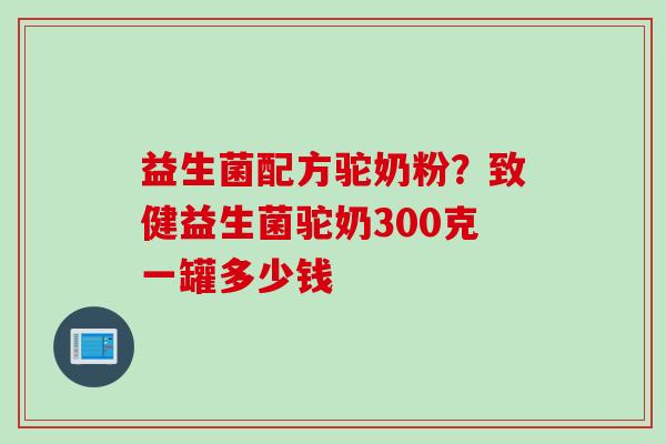益生菌配方驼奶粉？致健益生菌驼奶300克一罐多少钱