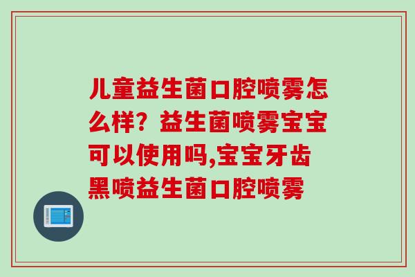 儿童益生菌口腔喷雾怎么样？益生菌喷雾宝宝可以使用吗,宝宝牙齿黑喷益生菌口腔喷雾