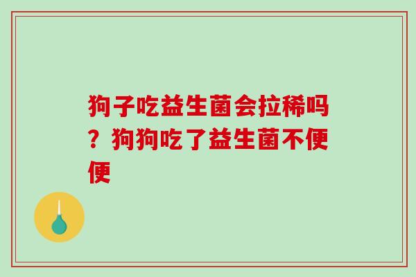 狗子吃益生菌会拉稀吗?狗狗吃了益生菌不便便 狗子吃益生菌会拉稀吗?狗狗吃了益生菌不便便
