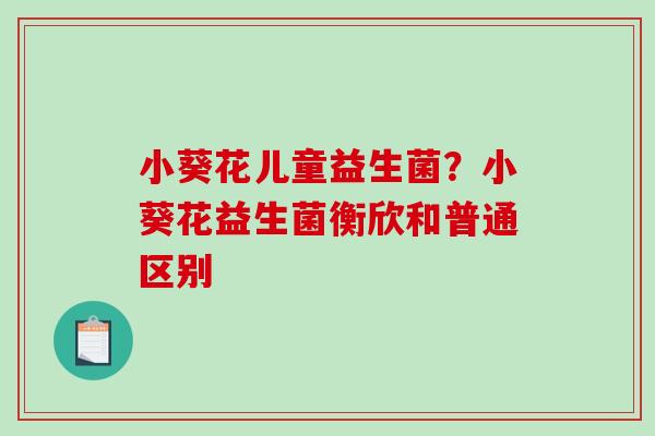小葵花儿童益生菌?小葵花益生菌衡欣和普通区别 小葵花儿童益生菌?小葵花益生菌衡欣和普通区别