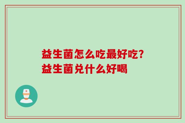 益生菌怎么吃好吃?益生菌兑什么好喝 益生菌怎么吃好吃?益生菌兑什么好喝