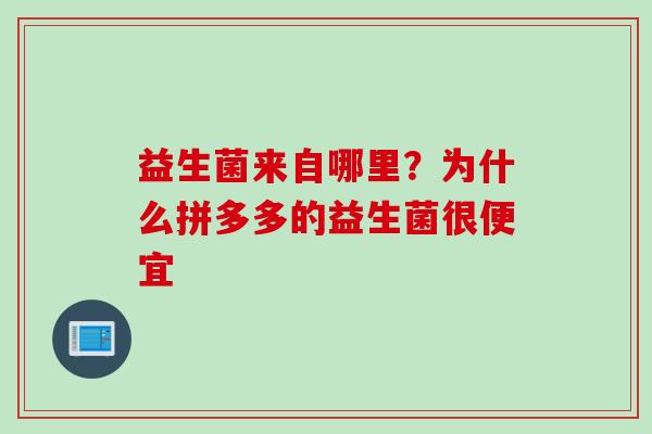 益生菌来自哪里?为什么拼多多的益生菌很便宜 益生菌来自哪里?为什么拼多多的益生菌很便宜