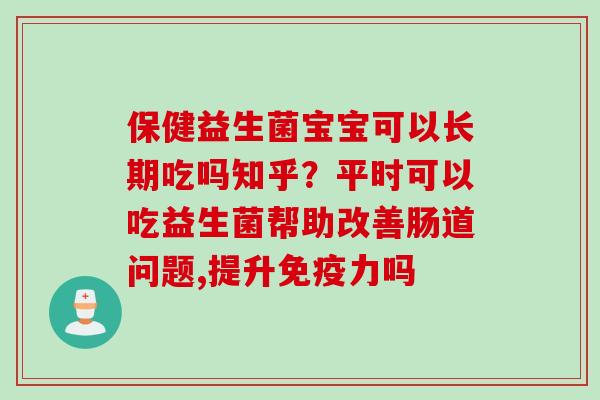 保健益生菌宝宝可以长期吃吗知乎？平时可以吃益生菌帮助改善肠道问题,提升免疫力吗