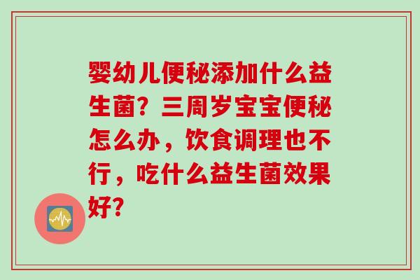婴幼儿添加什么益生菌?三周岁宝宝怎么办,饮食调理也不行,吃什么益生菌效果好? 婴幼儿添加什么益生菌?三周岁宝宝怎么办,饮食调理也不行,吃什么益生菌效果好?