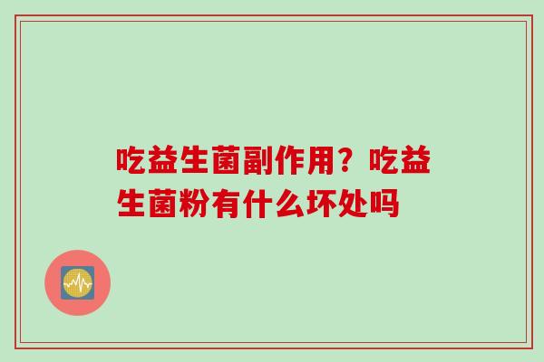 吃益生菌副作用？吃益生菌粉有什么坏处吗