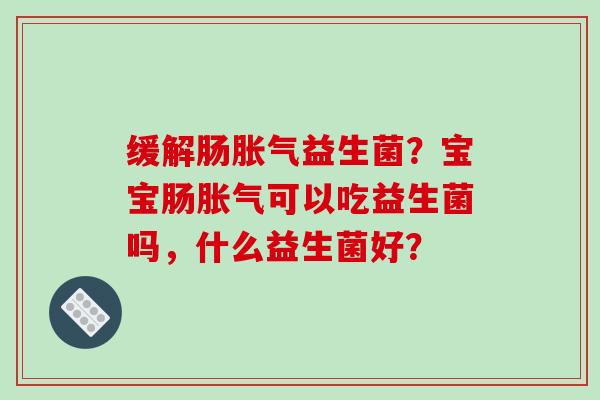 缓解肠胀气益生菌？宝宝肠胀气可以吃益生菌吗，什么益生菌好？
