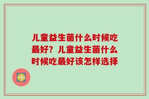儿童益生菌什么时候吃最好？儿童益生菌什么时候吃最好该怎样选择