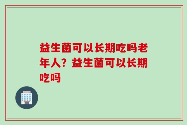 益生菌可以长期吃吗老年人？益生菌可以长期吃吗