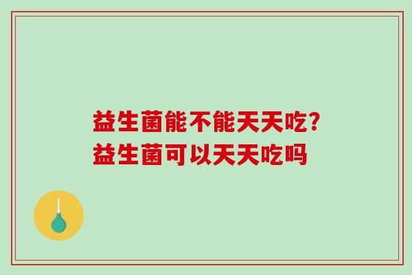 益生菌能不能天天吃？益生菌可以天天吃吗