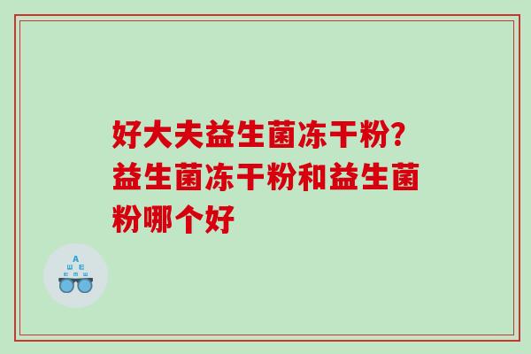 好大夫益生菌冻干粉?益生菌冻干粉和益生菌粉哪个好 好大夫益生菌冻干粉?益生菌冻干粉和益生菌粉哪个好