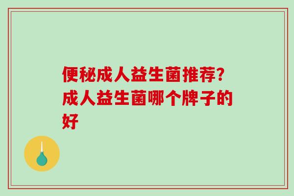 便秘成人益生菌推荐？成人益生菌哪个牌子的好