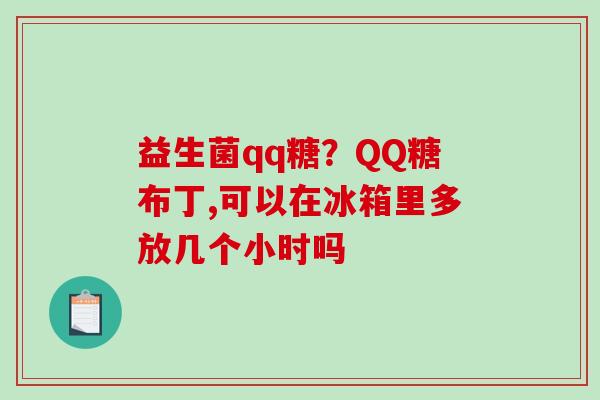 益生菌qq糖？QQ糖布丁,可以在冰箱里多放几个小时吗