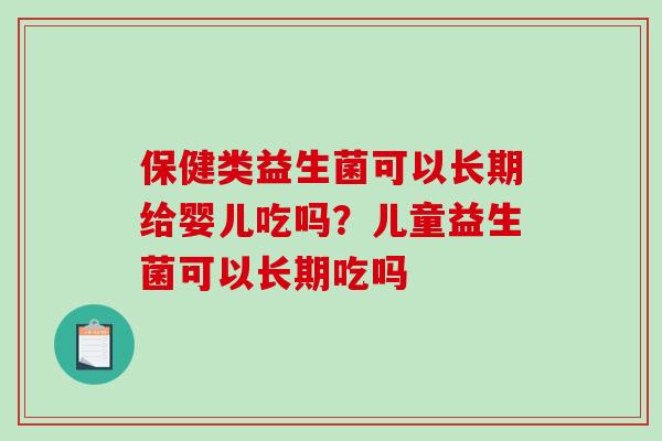 保健类益生菌可以长期给婴儿吃吗？儿童益生菌可以长期吃吗