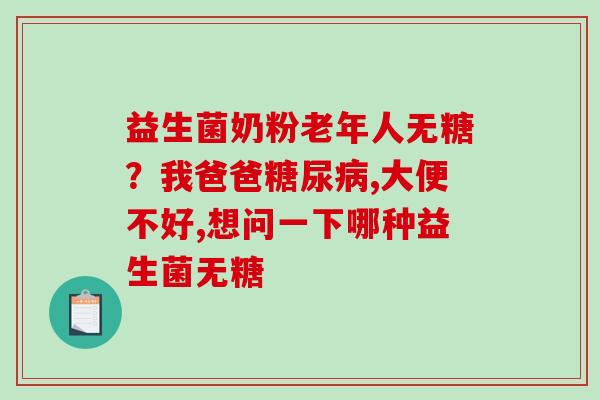 益生菌奶粉老年人无糖？我爸爸糖尿病,大便不好,想问一下哪种益生菌无糖