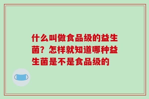 什么叫做食品级的益生菌？怎样就知道哪种益生菌是不是食品级的
