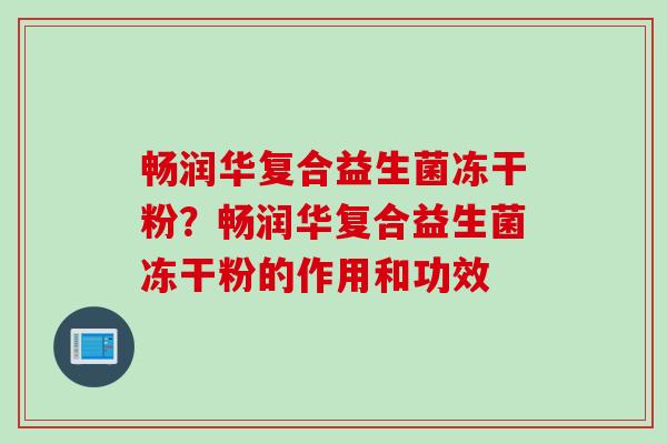 畅润华复合益生菌冻干粉?畅润华复合益生菌冻干粉的作用和功效 畅润华复合益生菌冻干粉?畅润华复合益生菌冻干粉的作用和功效