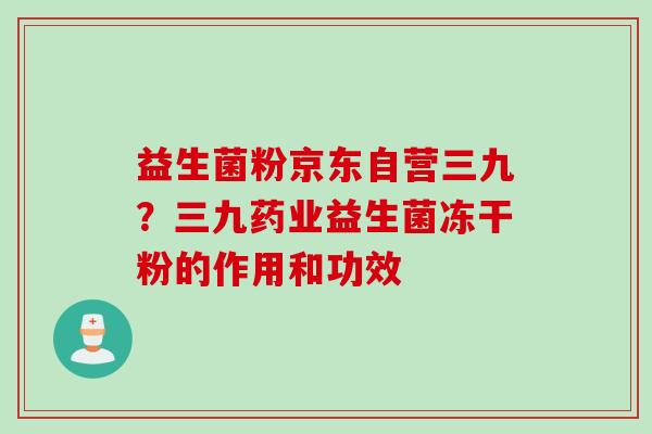 益生菌粉京东自营三九？三九药业益生菌冻干粉的作用和功效
